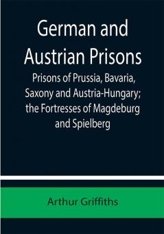 German and Austrian Prisons; Prisons of Prussia Bavaria Saxony and Austria-Hungary; the Fortresses of Magdeburg and Spielberg