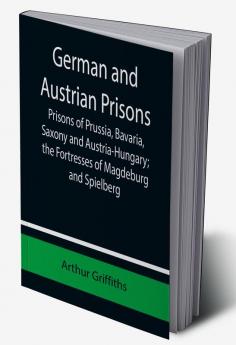 German and Austrian Prisons; Prisons of Prussia Bavaria Saxony and Austria-Hungary; the Fortresses of Magdeburg and Spielberg