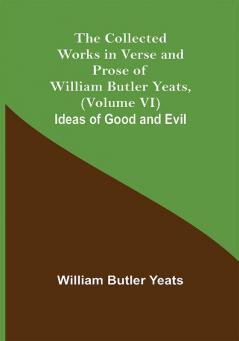 The Collected Works in Verse and Prose of William Butler Yeats (Volume VI) Ideas of Good and Evil