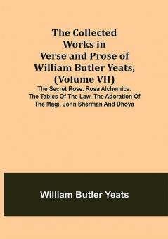 The Collected Works in Verse and Prose of William Butler Yeats (Volume VII) The Secret Rose. Rosa Alchemica. The Tables of the Law. The Adoration of the Magi. John Sherman and Dhoya