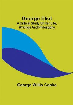 George Eliot; a Critical Study of Her Life Writings and Philosophy