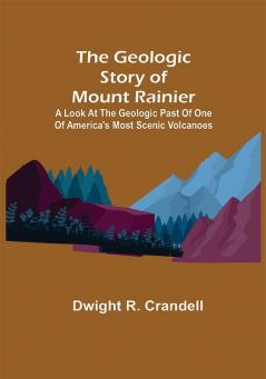 The Geologic Story of Mount Rainier; A look at the geologic past of one of America's most scenic volcanoes