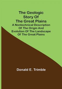 The Geologic Story of the Great Plains; A nontechnical description of the origin and evolution of the landscape of the Great Plains