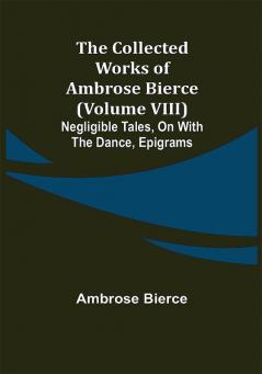 The Collected Works of Ambrose Bierce (Volume VIII) Negligible Tales On With the Dance Epigrams