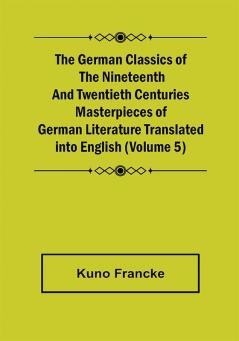 The German Classics of the Nineteenth and Twentieth Centuries (Volume 5) Masterpieces of German Literature Translated into English