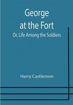 George at the Fort; Or Life Among the Soldiers