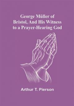 George Müller of Bristol and His Witness to a Prayer-Hearing God