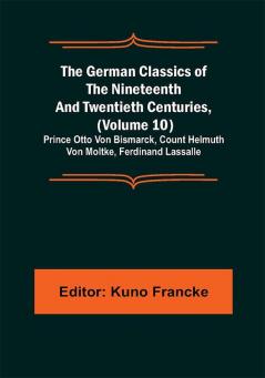 The German Classics of the Nineteenth and Twentieth Centuries (Volume 10); Prince Otto Von Bismarck Count Helmuth Von Moltke Ferdinand Lassalle