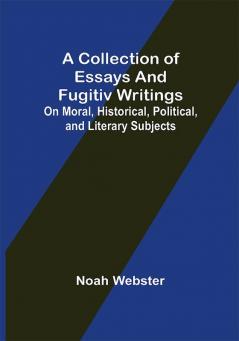 A Collection of Essays and Fugitiv Writings; On Moral Historical Political and Literary Subjects