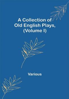 A Collection of Old English Plays (Volume I)