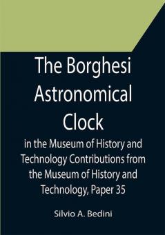 The Borghesi Astronomical Clock in the Museum of History and Technology Contributions from the Museum of History and Technology Paper 35