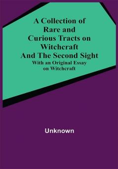 A Collection of Rare and Curious Tracts on Witchcraft and the Second Sight; With an Original Essay on Witchcraft