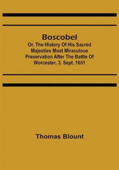 Boscobel; Or The History of his Sacred Majesties most Miraculous Preservation After the Battle of Worcester 3. Sept. 1651