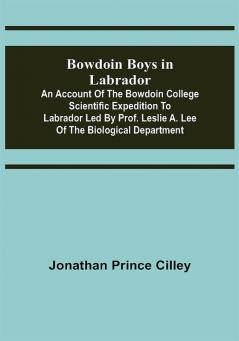 Bowdoin Boys in Labrador; An Account of the Bowdoin College Scientific Expedition to Labrador led by Prof. Leslie A. Lee of the Biological Department