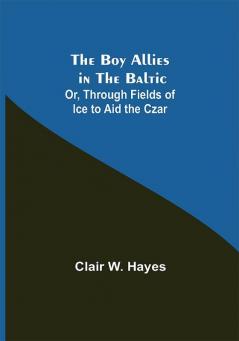 The Boy Allies in the Baltic; Or Through Fields of Ice to Aid the Czar