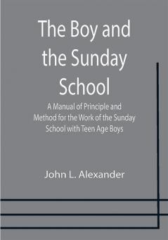 The Boy and the Sunday School; A Manual of Principle and Method for the Work of the Sunday School with Teen Age Boys