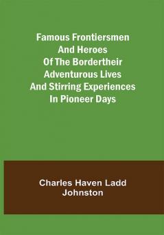 Famous Frontiersmen and Heroes of the BorderTheir Adventurous Lives and Stirring Experiences in Pioneer Days