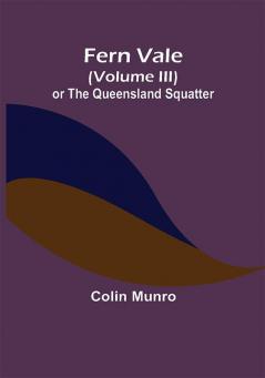 Fern Vale (Volume III) or the Queensland Squatter