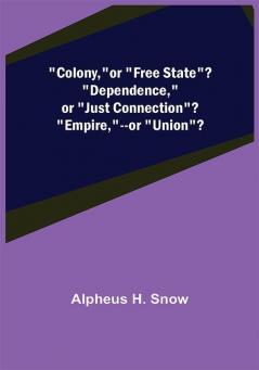 Colony--or Free State? Dependence--or Just Connection? Empire--or Union?