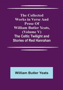 The Collected Works in Verse and Prose of William Butler Yeats (Volume V) The Celtic Twilight and Stories of Red Hanrahan