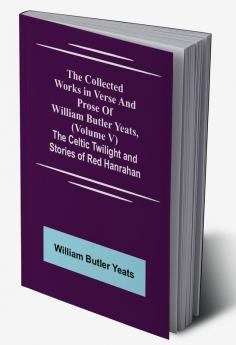 The Collected Works in Verse and Prose of William Butler Yeats (Volume V) The Celtic Twilight and Stories of Red Hanrahan