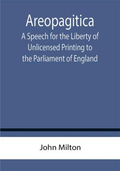 Areopagitica ; A Speech for the Liberty of Unlicensed Printing to the Parliament of England