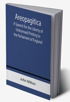 Areopagitica ; A Speech for the Liberty of Unlicensed Printing to the Parliament of England