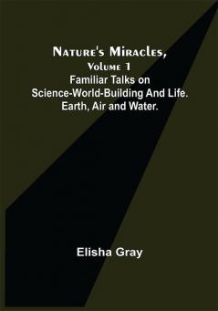 Nature's Miracles Volume 1 Familiar Talks on Science--World-Building and Life. Earth Air and Water.