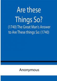 Are these Things So? (1740) The Great Man's Answer to Are These things So: (1740)