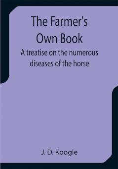 The Farmer's Own Book A treatise on the numerous diseases of the horse