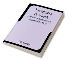 The Farmer's Own Book A treatise on the numerous diseases of the horse