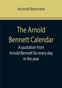 The Arnold Bennett Calendar; A quotation from Arnold Bennett for every day in the year