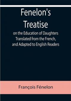 Fenelon's Treatise on the Education of Daughters Translated from the French and Adapted to English Readers