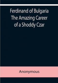 Ferdinand of Bulgaria The Amazing Career of a Shoddy Czar