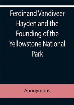 Ferdinand Vandiveer Hayden and the Founding of the Yellowstone National Park