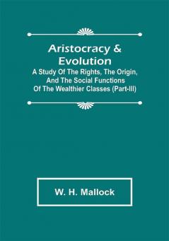 Aristocracy & Evolution ; A Study of the Rights the Origin and the Social Functions of the Wealthier Classes (Part-III)