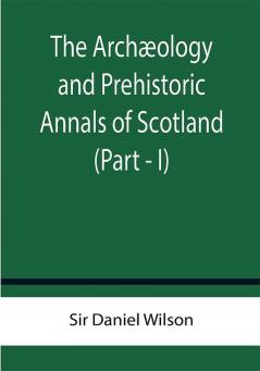 The Archæology and Prehistoric Annals of Scotland (Part - I)