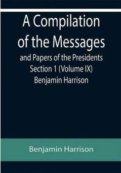 A Compilation of the Messages and Papers of the Presidents Section 1 (Volume IX) Benjamin Harrison