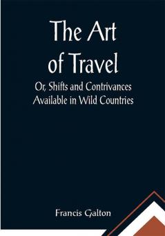 The Art of Travel; Or Shifts and Contrivances Available in Wild Countries