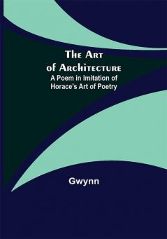 The Art of Architecture: A Poem in Imitation of Horace's Art of Poetry