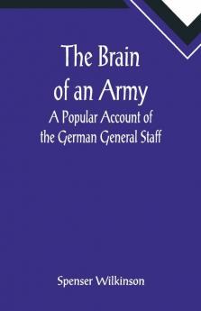 The Brain Of An Army: A Popular Account Of The German General Staff