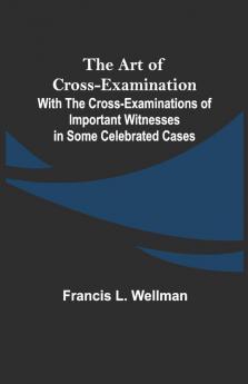 The Art Of Cross-Examination With The Cross-Examinations Of Important Witnesses In Some Celebrated Cases