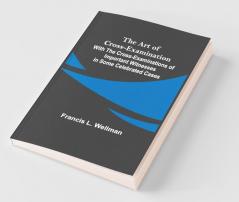 The Art Of Cross-Examination With The Cross-Examinations Of Important Witnesses In Some Celebrated Cases