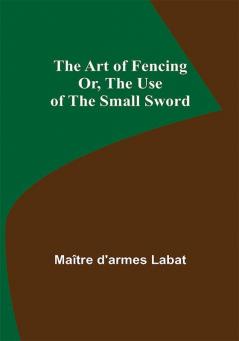 The Art of Fencing; Or The Use of the Small Sword