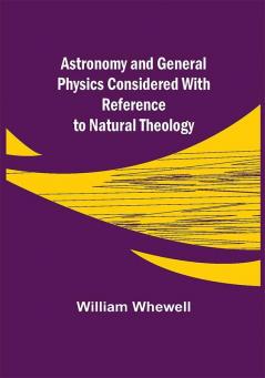 Astronomy and General Physics Considered with Reference to Natural Theology