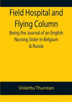 Field Hospital and Flying Column Being the Journal of an English Nursing Sister in Belgium & Russia