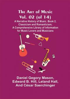 The Art of Music Vol. 02 (of 14) A Narrative History of Music. Book 2 Classicism and Romanticism; A Comprehensive Library of Information for Music Lovers and Musicians