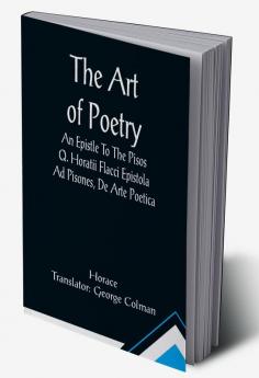 The Art Of Poetry An Epistle To The Pisos Q. Horatii Flacci Epistola Ad Pisones De Arte Poetica.