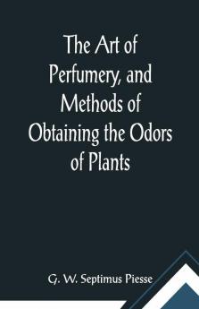 The Art Of Perfumery And Methods Of Obtaining The Odors Of Plants; 

With Instructions For The Manufacture Of Perfumes For The Handkerchief Scented Powders Odorous Vinegars Dentifrices Pomatums Cosmetics Perfumed Soap Etc. To Which Is Added An Appendix On Preparing Artificial Fruit-Essences Etc.