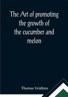 The art of promoting the growth of the cucumber and melon; in a series of directions for the best means to be adoptedin bringing them to a complete state of perfection